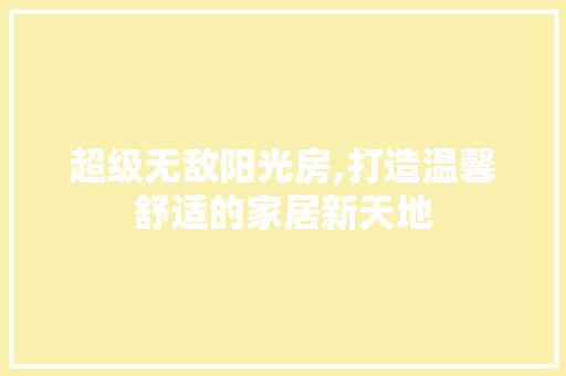 超级无敌阳光房,打造温馨舒适的家居新天地