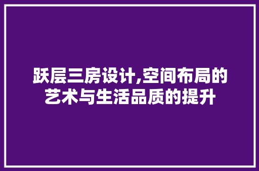 跃层三房设计,空间布局的艺术与生活品质的提升