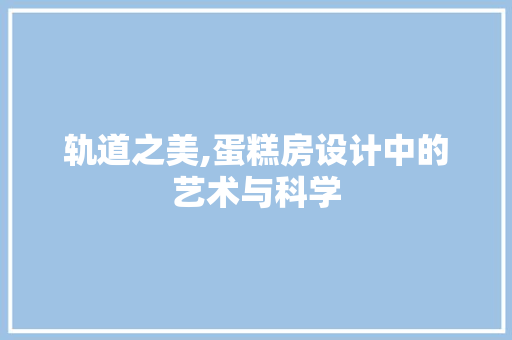 轨道之美,蛋糕房设计中的艺术与科学