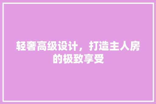 轻奢高级设计，打造主人房的极致享受