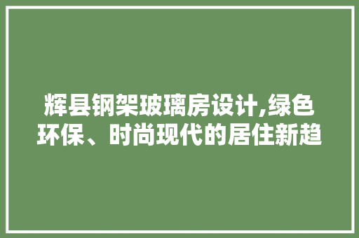 辉县钢架玻璃房设计,绿色环保、时尚现代的居住新趋势