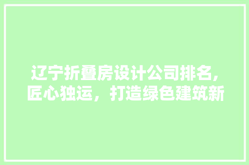 辽宁折叠房设计公司排名,匠心独运，打造绿色建筑新篇章