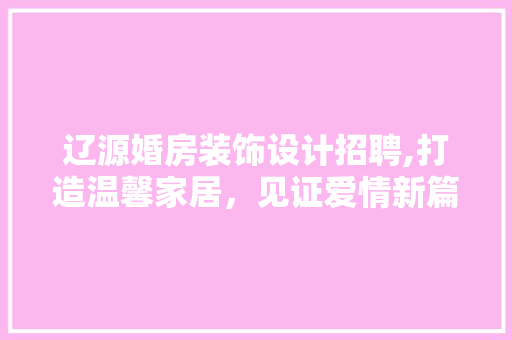 辽源婚房装饰设计招聘,打造温馨家居，见证爱情新篇章