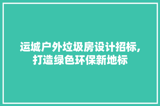 运城户外垃圾房设计招标,打造绿色环保新地标