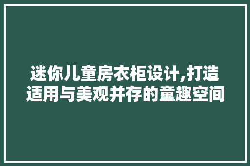 迷你儿童房衣柜设计,打造适用与美观并存的童趣空间