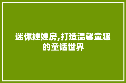 迷你娃娃房,打造温馨童趣的童话世界