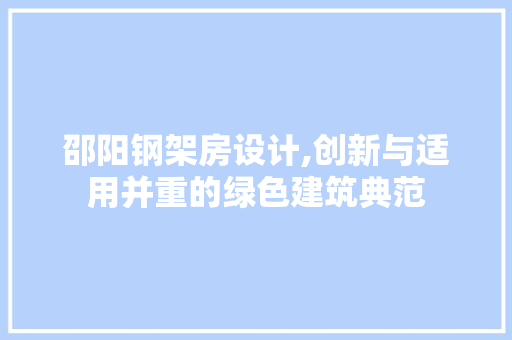 邵阳钢架房设计,创新与适用并重的绿色建筑典范