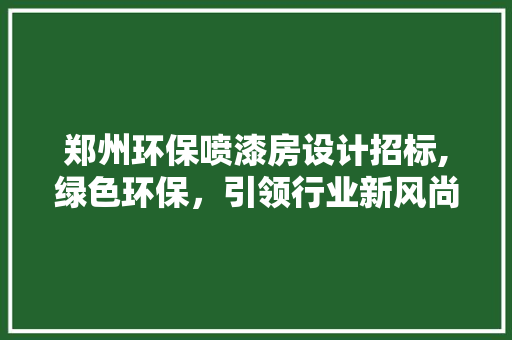 郑州环保喷漆房设计招标,绿色环保，引领行业新风尚 地面装修