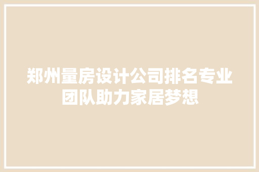 郑州量房设计公司排名专业团队助力家居梦想