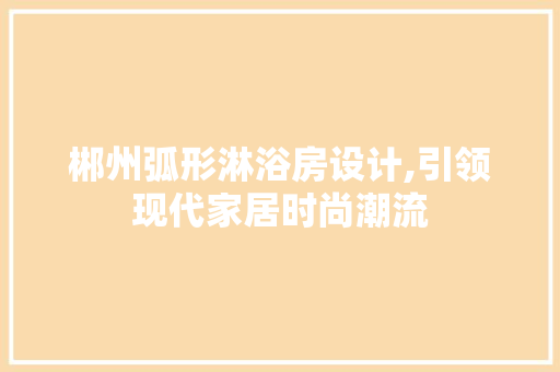 郴州弧形淋浴房设计,引领现代家居时尚潮流