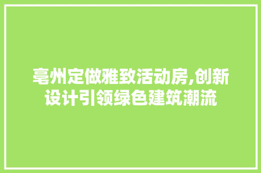 亳州定做雅致活动房,创新设计引领绿色建筑潮流