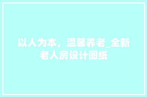 以人为本，温馨养老_全新老人房设计图纸 门窗装修