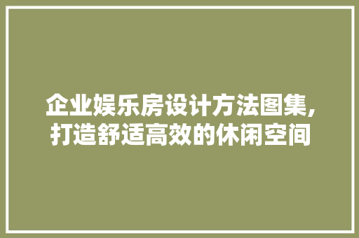 企业娱乐房设计方法图集,打造舒适高效的休闲空间