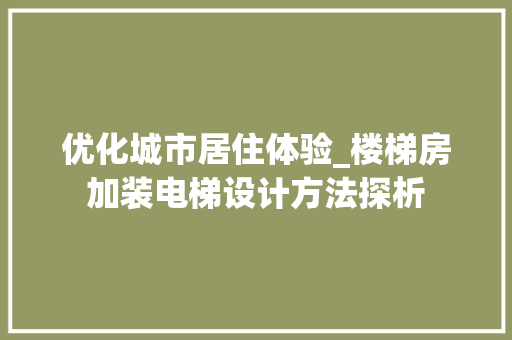 优化城市居住体验_楼梯房加装电梯设计方法探析 隔断设计 优化城市居住体验_楼梯房加装电梯设计方法探析 隔断设计