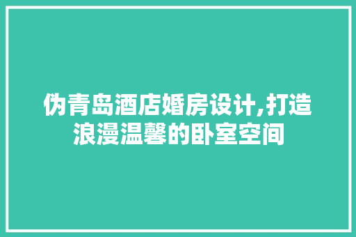 伪青岛酒店婚房设计,打造浪漫温馨的卧室空间 庭院装修