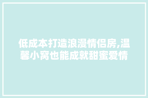 低成本打造浪漫情侣房,温馨小窝也能成就甜蜜爱情