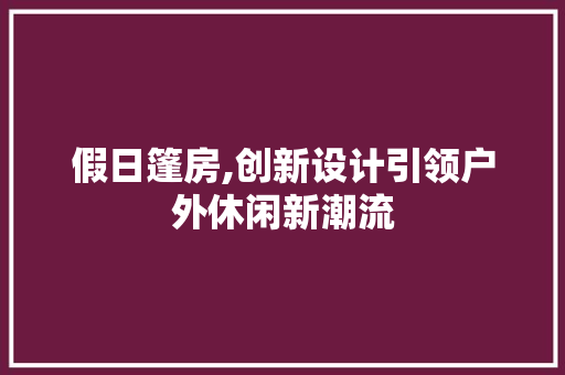 假日篷房,创新设计引领户外休闲新潮流 装修攻略