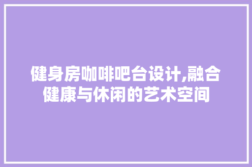 健身房咖啡吧台设计,融合健康与休闲的艺术空间 地面装修
