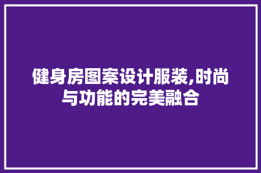 健身房图案设计服装,时尚与功能的完美融合 地面装修