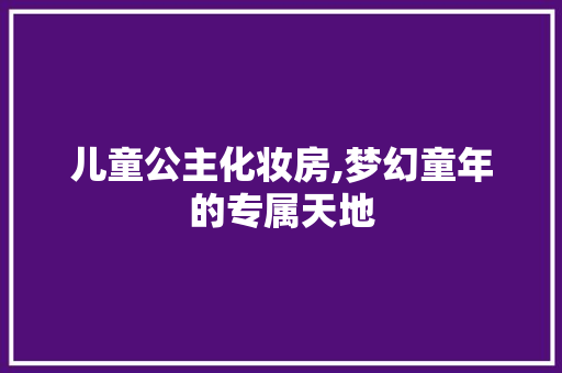 儿童公主化妆房,梦幻童年的专属天地