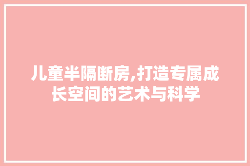儿童半隔断房,打造专属成长空间的艺术与科学