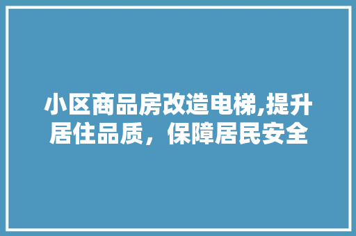 小区商品房改造电梯,提升居住品质，保障居民安全