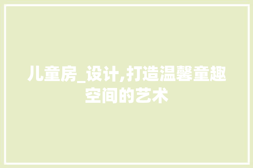 儿童房_设计,打造温馨童趣空间的艺术