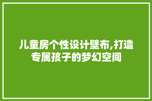 儿童房个性设计壁布,打造专属孩子的梦幻空间