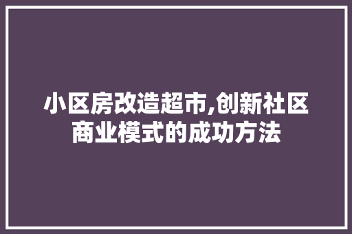 小区房改造超市,创新社区商业模式的成功方法