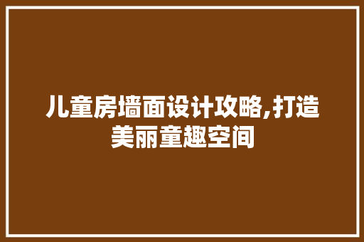 儿童房墙面设计攻略,打造美丽童趣空间