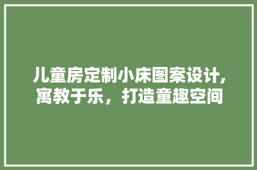 儿童房定制小床图案设计,寓教于乐，打造童趣空间