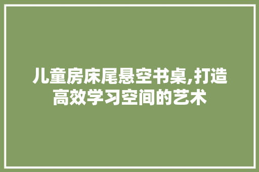 儿童房床尾悬空书桌,打造高效学习空间的艺术