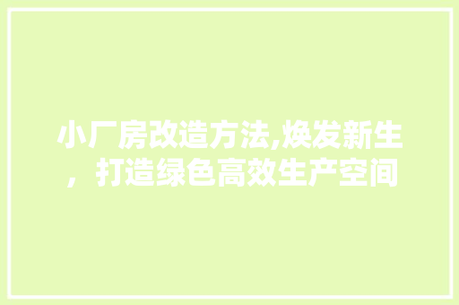 小厂房改造方法,焕发新生，打造绿色高效生产空间