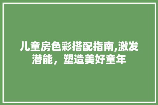 儿童房色彩搭配指南,激发潜能，塑造美好童年