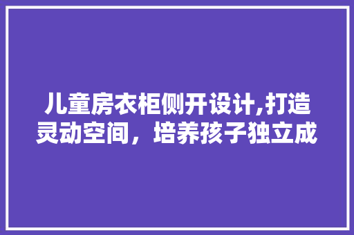 儿童房衣柜侧开设计,打造灵动空间，培养孩子独立成长