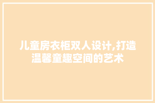 儿童房衣柜双人设计,打造温馨童趣空间的艺术 地面装修