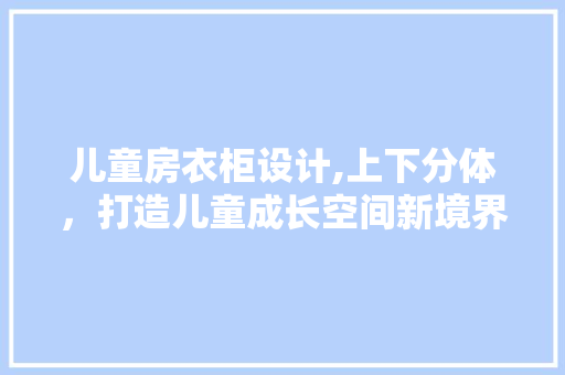 儿童房衣柜设计,上下分体，打造儿童成长空间新境界 地面装修