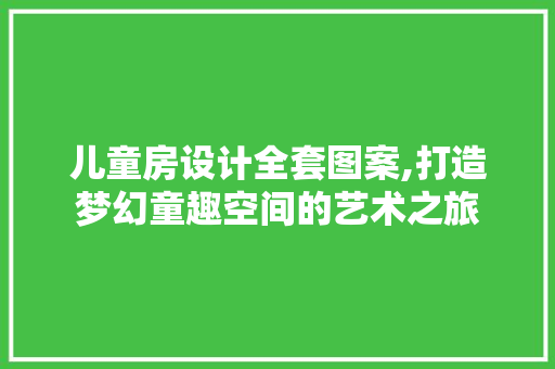 儿童房设计全套图案,打造梦幻童趣空间的艺术之旅
