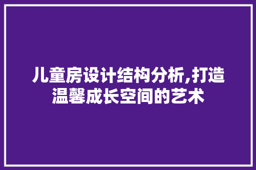 儿童房设计结构分析,打造温馨成长空间的艺术