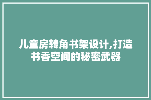 儿童房转角书架设计,打造书香空间的秘密武器 建筑设计