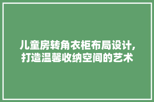 儿童房转角衣柜布局设计,打造温馨收纳空间的艺术