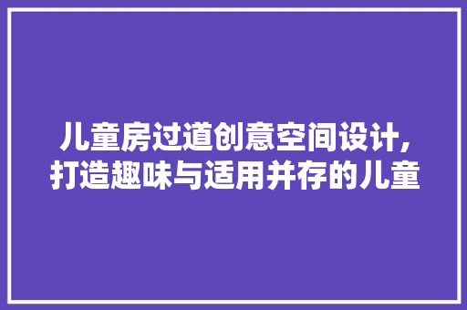 儿童房过道创意空间设计,打造趣味与适用并存的儿童成长乐园 建筑设计