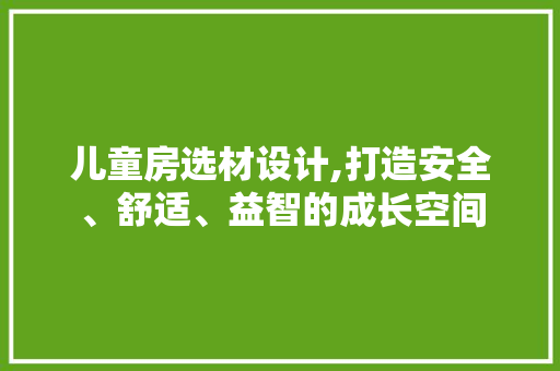 儿童房选材设计,打造安全、舒适、益智的成长空间