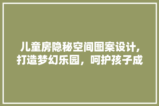 儿童房隐秘空间图案设计,打造梦幻乐园，呵护孩子成长