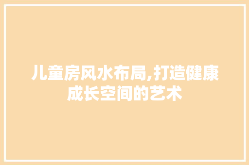 儿童房风水布局,打造健康成长空间的艺术