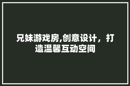 兄妹游戏房,创意设计，打造温馨互动空间