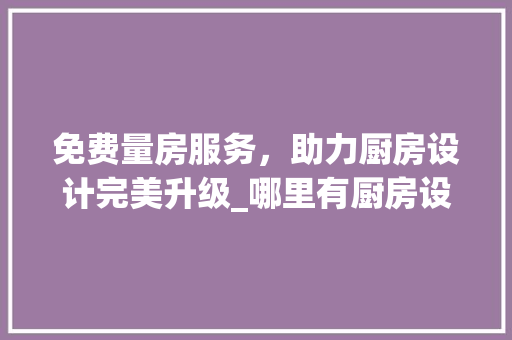免费量房服务，助力厨房设计完美升级_哪里有厨房设计免费量房的秘密