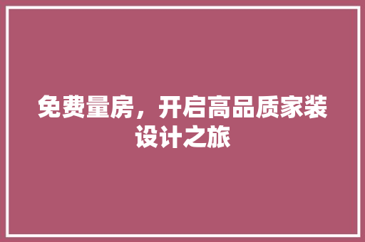 免费量房，开启高品质家装设计之旅