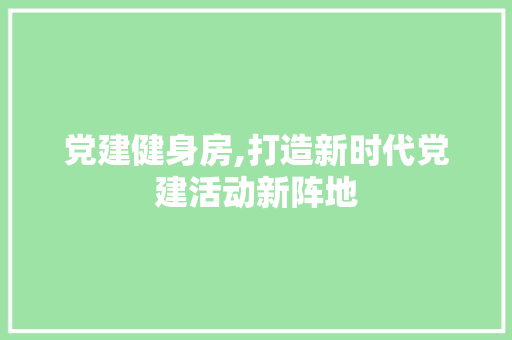 党建健身房,打造新时代党建活动新阵地