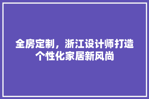 全房定制，浙江设计师打造个性化家居新风尚